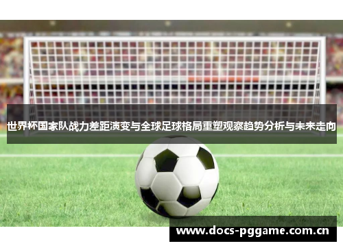 世界杯国家队战力差距演变与全球足球格局重塑观察趋势分析与未来走向 世界杯国家队战力差距演变与全球足球格局重塑观察趋势分析与未来走向