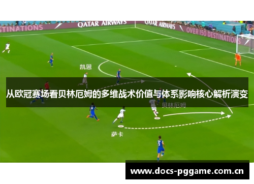 从欧冠赛场看贝林厄姆的多维战术价值与体系影响核心解析演变 从欧冠赛场看贝林厄姆的多维战术价值与体系影响核心解析演变