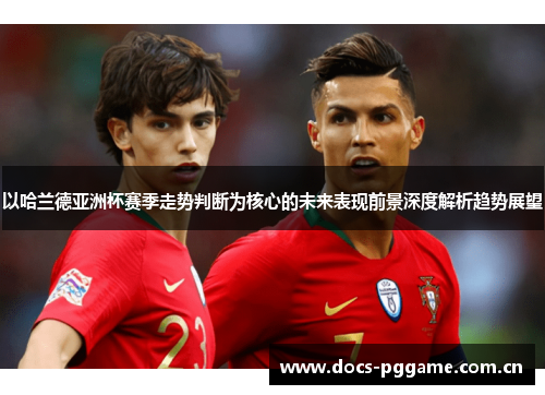 以哈兰德亚洲杯赛季走势判断为核心的未来表现前景深度解析趋势展望 以哈兰德亚洲杯赛季走势判断为核心的未来表现前景深度解析趋势展望
