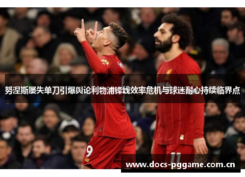 努涅斯屡失单刀引爆舆论利物浦锋线效率危机与球迷耐心持续临界点 努涅斯屡失单刀引爆舆论利物浦锋线效率危机与球迷耐心持续临界点